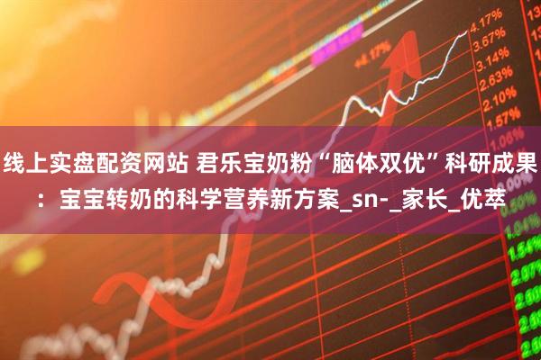 线上实盘配资网站 君乐宝奶粉“脑体双优”科研成果:宝宝转奶的科学营养新方案_sn-_家长_优萃