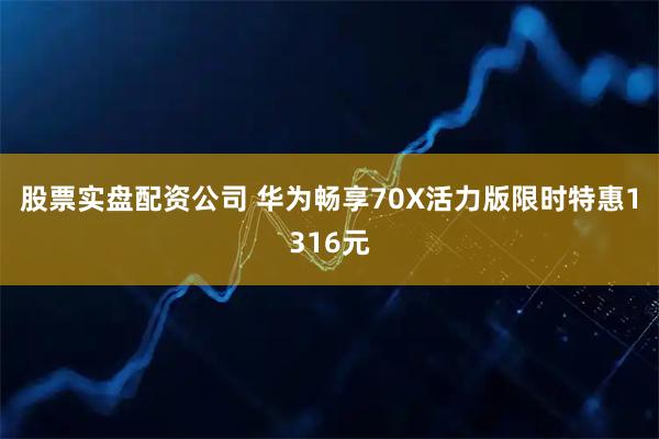 股票实盘配资公司 华为畅享70X活力版限时特惠1316元