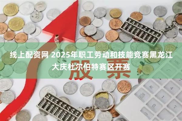 线上配资网 2025年职工劳动和技能竞赛黑龙江大庆杜尔伯特赛区开赛