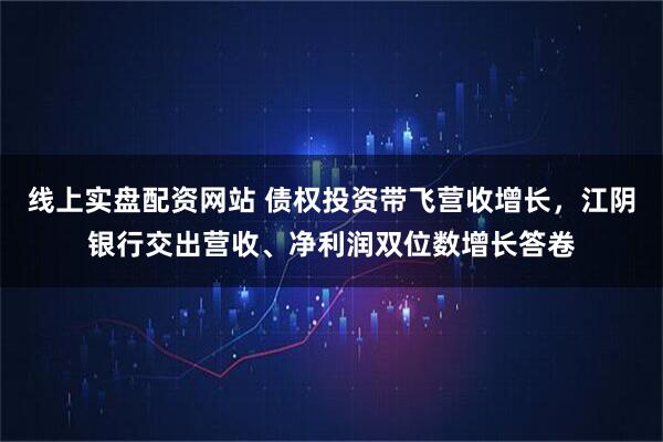 线上实盘配资网站 债权投资带飞营收增长,江阴银行交出营收、净利润双位数增长答卷
