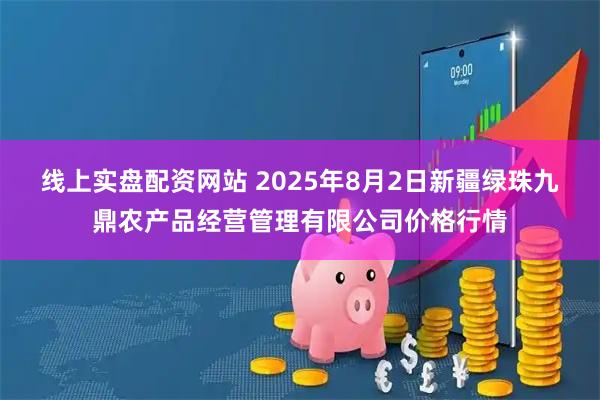 线上实盘配资网站 2025年8月2日新疆绿珠九鼎农产品经营管理有限公司价格行情