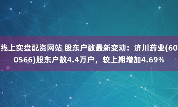 线上实盘配资网站 股东户数最新变动:济川药业(600566)股东户数4.4万户,较上期增加4.69%