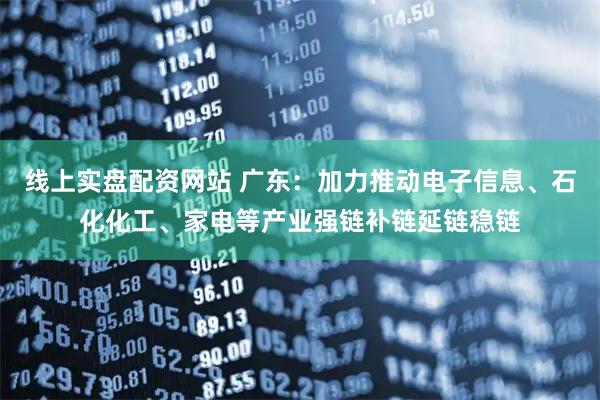 线上实盘配资网站 广东：加力推动电子信息、石化化工、家电等产业强链补链延链稳链