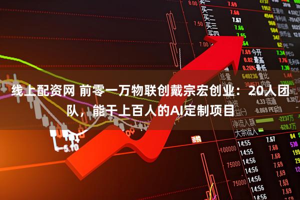 线上配资网 前零一万物联创戴宗宏创业：20人团队，能干上百人的AI定制项目