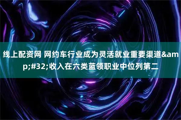 线上配资网 网约车行业成为灵活就业重要渠道&#32;收入在六类蓝领职业中位列第二