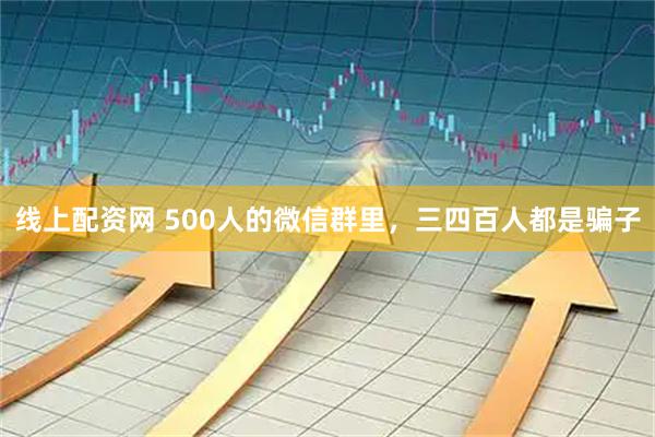 线上配资网 500人的微信群里,三四百人都是骗子