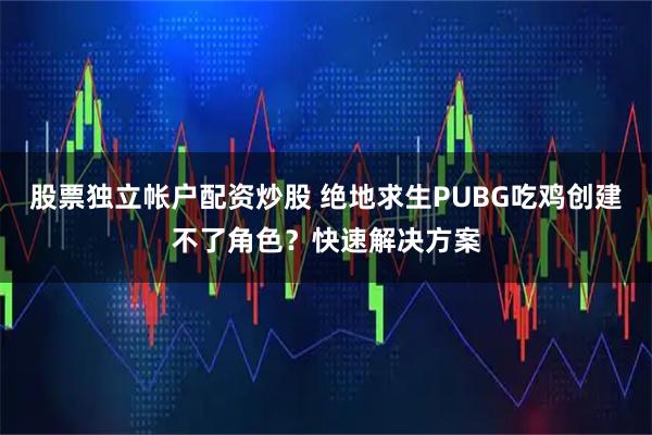 股票独立帐户配资炒股 绝地求生PUBG吃鸡创建不了角色？快速解决方案
