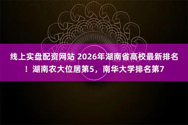 线上实盘配资网站 2026年湖南省高校最新排名！湖南农大位居第5，南华大学排名第7