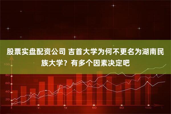 股票实盘配资公司 吉首大学为何不更名为湖南民族大学？有多个因素决定吧
