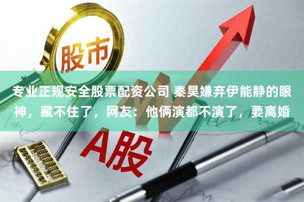专业正规安全股票配资公司 秦昊嫌弃伊能静的眼神，藏不住了，网友：他俩演都不演了，要离婚