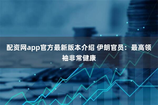 配资网app官方最新版本介绍 伊朗官员：最高领袖非常健康