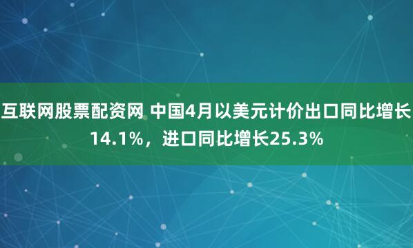 互联网股票配资网 中国4月以美元计价出口同比增长14.1%，进口同比增长25.3%
