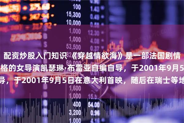 配资炒股入门知识 《穿越情欲海》是一部法国剧情爱情片，由极具个人风格的女导演凯瑟琳·布雷亚自编自导，于2001年9月5日在意大利首映，随后在瑞士等地上映