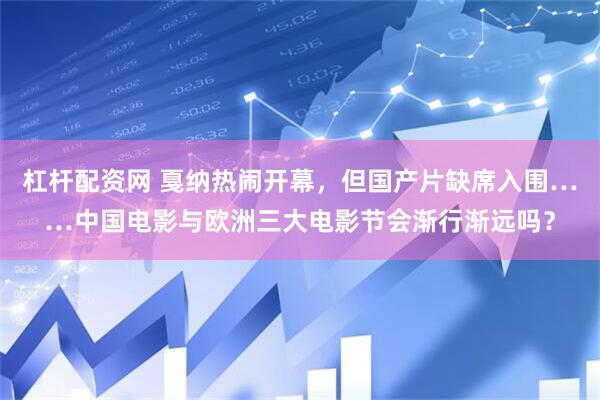 杠杆配资网 戛纳热闹开幕，但国产片缺席入围……中国电影与欧洲三大电影节会渐行渐远吗？