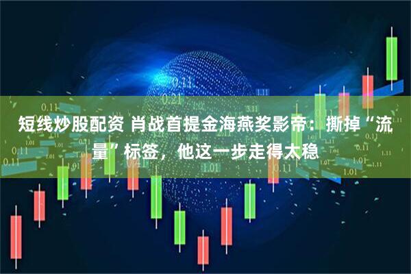 短线炒股配资 肖战首提金海燕奖影帝：撕掉“流量”标签，他这一步走得太稳