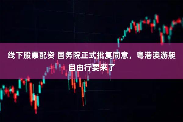 线下股票配资 国务院正式批复同意，粤港澳游艇自由行要来了