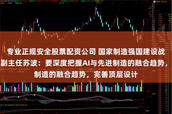 专业正规安全股票配资公司 国家制造强国建设战略咨询委员会副主任苏波：要深度把握AI与先进制造的融合趋势，完善顶层设计