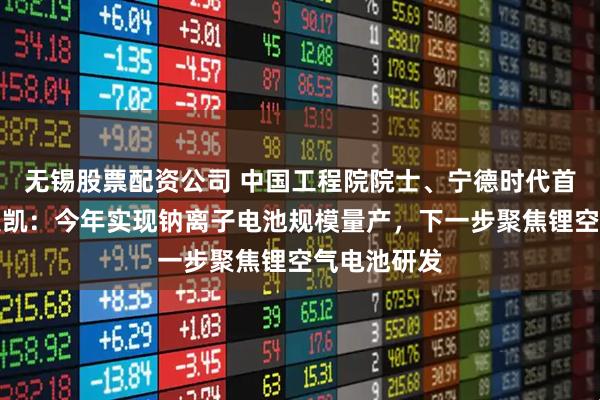 无锡股票配资公司 中国工程院院士、宁德时代首席科学家吴凯：今年实现钠离子电池规模量产，下一步聚焦锂空气电池研发